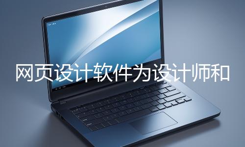 网页设计软件为设计师和开发者提供了强大的工具
